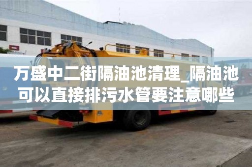 万盛中二街隔油池清理_隔油池可以直接排污水管要注意哪些问题