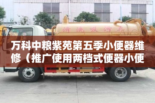 万科中粮紫苑第五季小便器维修（推广使用两档式便器小便器推广什么装置）