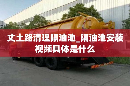 丈土路清理隔油池_隔油池安装视频具体是什么