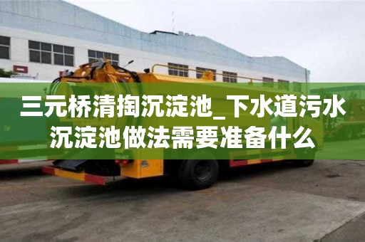 三元桥清掏沉淀池_下水道污水沉淀池做法需要准备什么