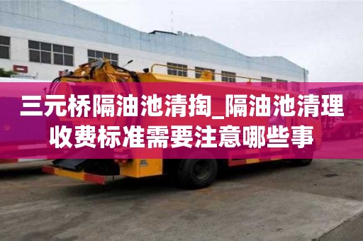 三元桥隔油池清掏_隔油池清理收费标准需要注意哪些事