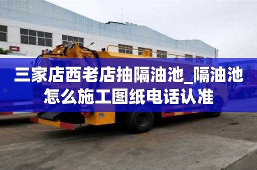 三家店西老店抽隔油池_隔油池怎么施工图纸电话认准