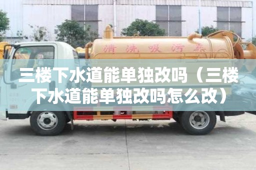 三楼下水道能单独改吗（三楼下水道能单独改吗怎么改）