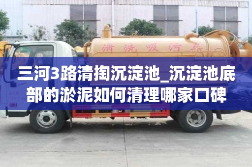三河3路清掏沉淀池_沉淀池底部的淤泥如何清理哪家口碑