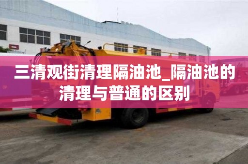 三清观街清理隔油池_隔油池的清理与普通的区别