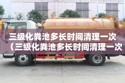 三级化粪池多长时间清理一次（三级化粪池多长时间清理一次好）