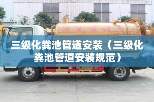 三级化粪池管道安装（三级化粪池管道安装规范）