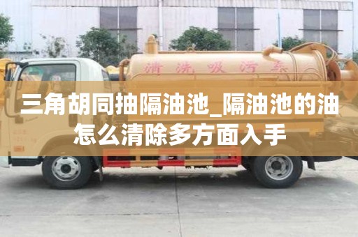 三角胡同抽隔油池_隔油池的油怎么清除多方面入手