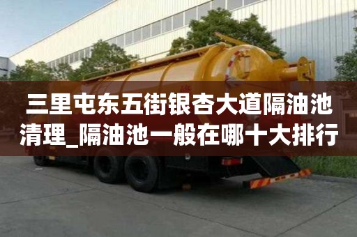 三里屯东五街银杏大道隔油池清理_隔油池一般在哪十大排行榜