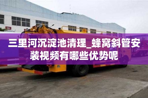 三里河沉淀池清理_蜂窝斜管安装视频有哪些优势呢