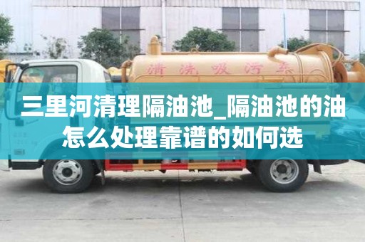 三里河清理隔油池_隔油池的油怎么处理靠谱的如何选