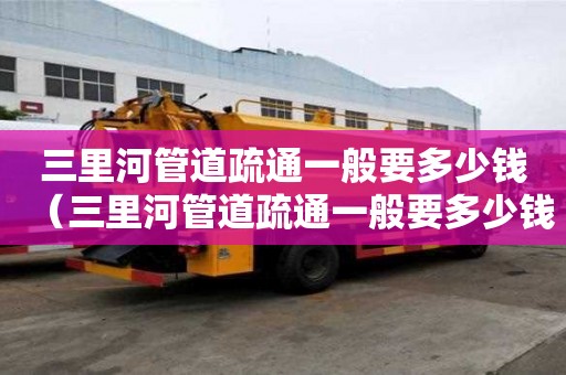 三里河管道疏通一般要多少钱(三里河管道疏通一般要多少钱一次) 三里河管道疏通一般要多少钱(三里河管道疏通一般要多少钱一次)