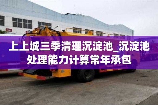 上上城三季清理沉淀池_沉淀池处理能力计算常年承包