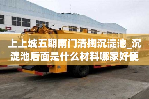 上上城五期南门清掏沉淀池_沉淀池后面是什么材料哪家好便宜