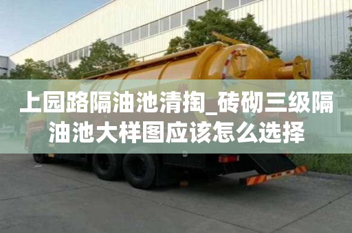 上园路隔油池清掏_砖砌三级隔油池大样图应该怎么选择