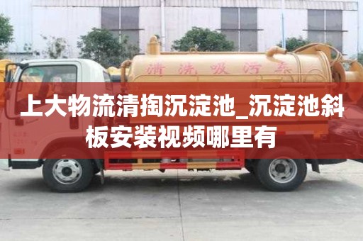 上大物流清掏沉淀池_沉淀池斜板安装视频哪里有