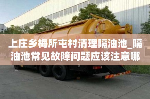 上庄乡梅所屯村清理隔油池_隔油池常见故障问题应该注意哪些