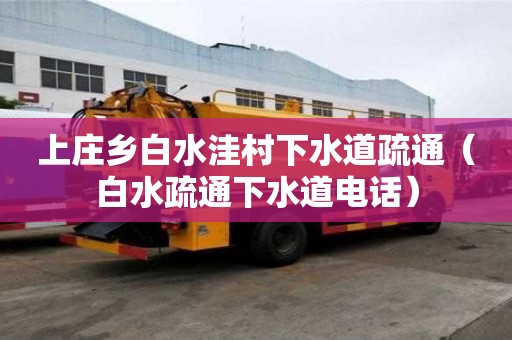 上庄乡白水洼村下水道疏通（白水疏通下水道电话）