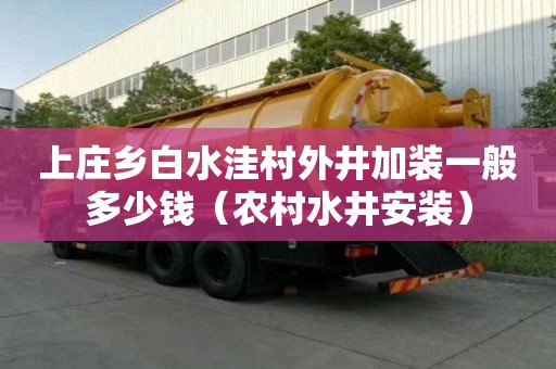 上庄乡白水洼村外井加装一般多少钱（农村水井安装）