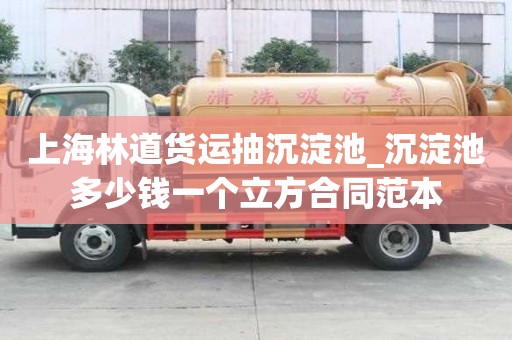 上海林道货运抽沉淀池_沉淀池多少钱一个立方合同范本