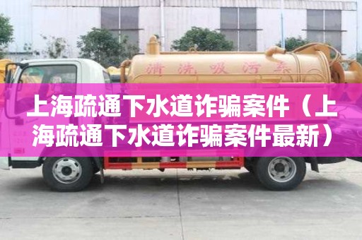 上海疏通下水道诈骗案件（上海疏通下水道诈骗案件最新）