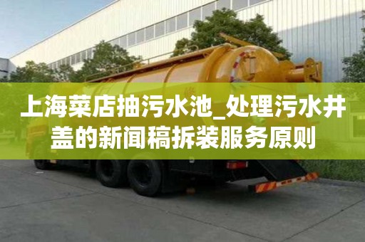 上海菜店抽污水池_处理污水井盖的新闻稿拆装服务原则