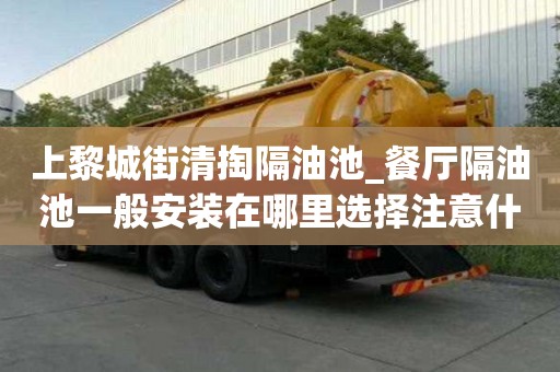 上黎城街清掏隔油池_餐厅隔油池一般安装在哪里选择注意什么
