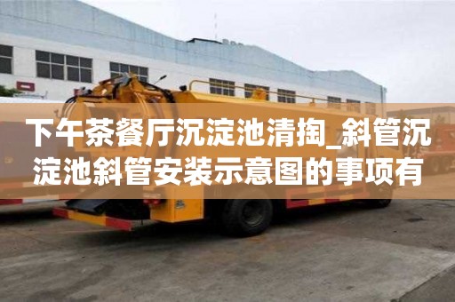 下午茶餐厅沉淀池清掏_斜管沉淀池斜管安装示意图的事项有哪些