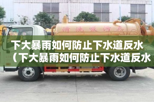 下大暴雨如何防止下水道反水（下大暴雨如何防止下水道反水问题）