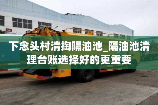 下念头村清掏隔油池_隔油池清理台账选择好的更重要