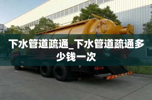 下水管道疏通_下水管道疏通多少钱一次