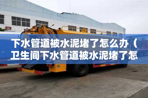 下水管道被水泥堵了怎么办（卫生间下水管道被水泥堵了怎么办）
