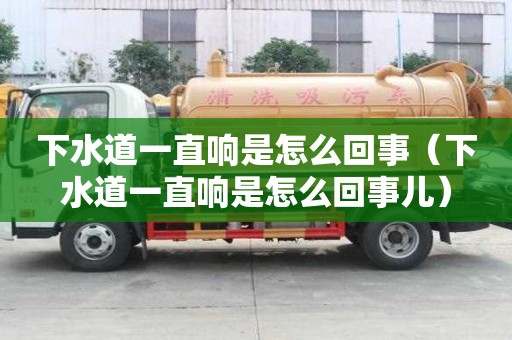 下水道一直响是怎么回事（下水道一直响是怎么回事儿）
