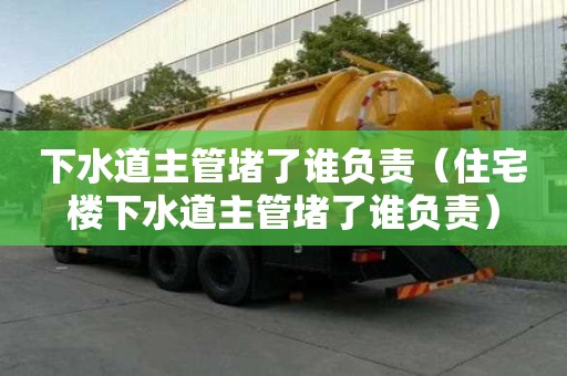 下水道主管堵了谁负责（住宅楼下水道主管堵了谁负责）