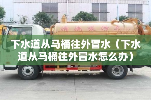 下水道从马桶往外冒水（下水道从马桶往外冒水怎么办）
