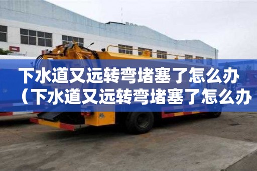 下水道又远转弯堵塞了怎么办（下水道又远转弯堵塞了怎么办呢）