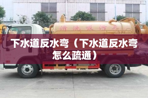 下水道反水弯（下水道反水弯怎么疏通）