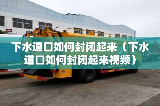 下水道口如何封闭起来（下水道口如何封闭起来视频）