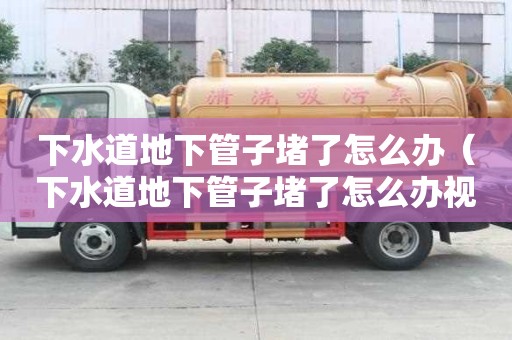 下水道地下管子堵了怎么办（下水道地下管子堵了怎么办视频）