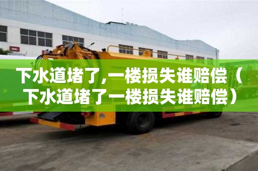 下水道堵了,一楼损失谁赔偿(下水道堵了一楼损失谁赔偿) 下水道堵了,一楼损失谁赔偿(下水道堵了一楼损失谁赔偿)