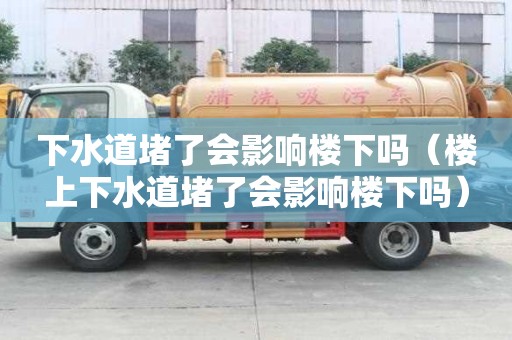 下水道堵了会影响楼下吗（楼上下水道堵了会影响楼下吗）