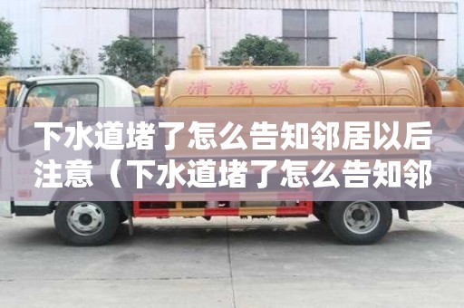 下水道堵了怎么告知邻居以后注意（下水道堵了怎么告知邻居以后注意安全）