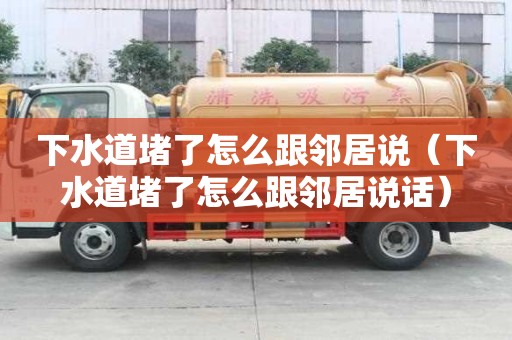 下水道堵了怎么跟邻居说（下水道堵了怎么跟邻居说话）