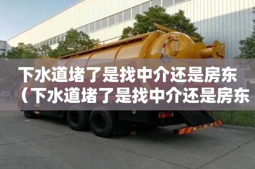 下水道堵了是找中介还是房东（下水道堵了是找中介还是房东解决）