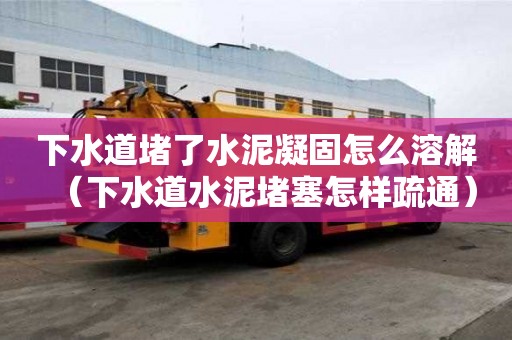 下水道堵了水泥凝固怎么溶解（下水道水泥堵塞怎样疏通）