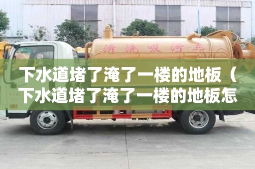 下水道堵了淹了一楼的地板（下水道堵了淹了一楼的地板怎么办）