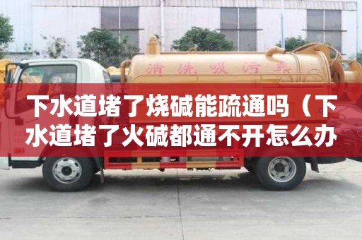 下水道堵了烧碱能疏通吗（下水道堵了火碱都通不开怎么办）