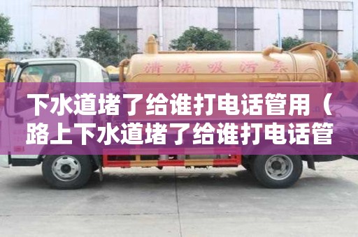 下水道堵了给谁打电话管用（路上下水道堵了给谁打电话管用）