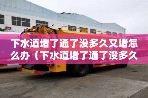 下水道堵了通了没多久又堵怎么办（下水道堵了通了没多久又堵怎么办呢）