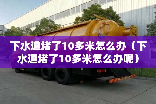 下水道堵了10多米怎么办(下水道堵了10多米怎么办呢) 下水道堵了10多米怎么办(下水道堵了10多米怎么办呢)